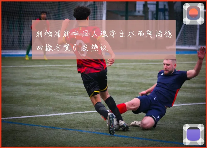 利物浦新中卫人选浮出水面阿诺德回撤方案引发热议