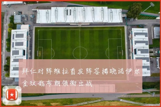 拜仁对阵维拉首发阵容揭晓诺伊尔金玟哉布朗领衔出战