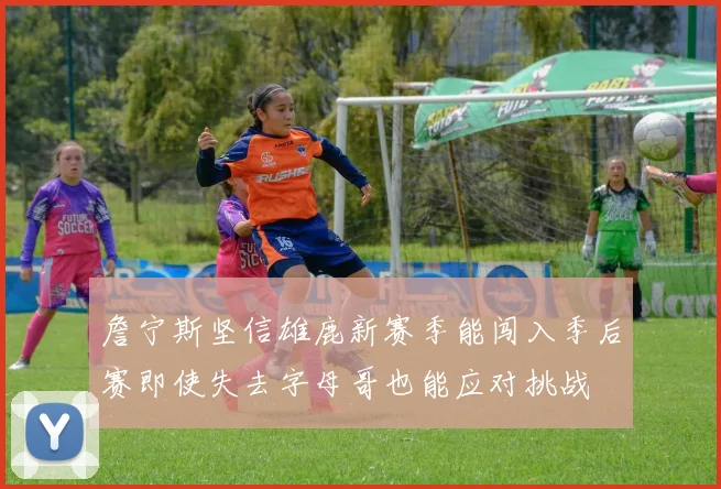 詹宁斯坚信雄鹿新赛季能闯入季后赛即使失去字母哥也能应对挑战