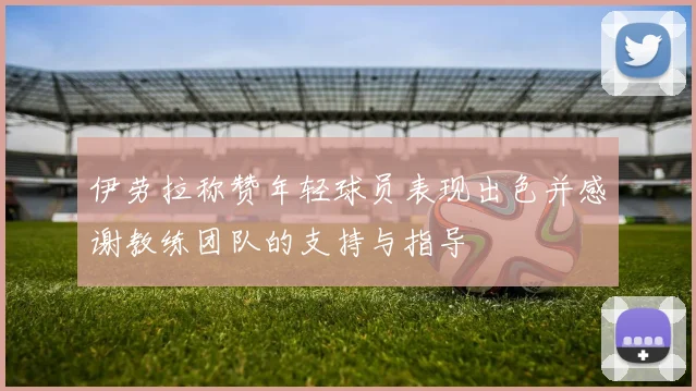 伊劳拉称赞年轻球员表现出色并感谢教练团队的支持与指导