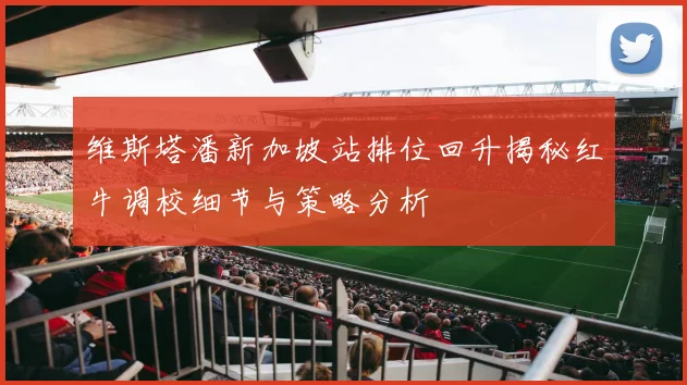 维斯塔潘新加坡站排位回升揭秘红牛调校细节与策略分析