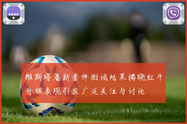 维斯塔潘新套件测试结果揭晓红牛升级表现引发广泛关注与讨论