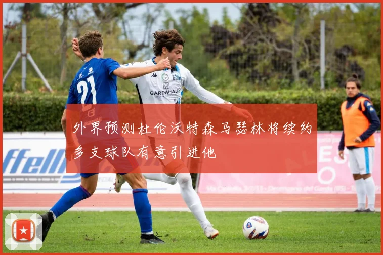 外界预测杜伦沃特森马瑟林将续约多支球队有意引进他