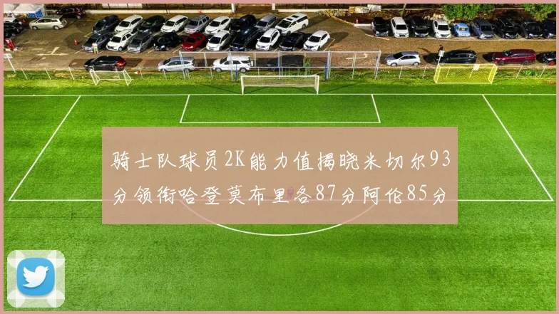 骑士队球员2K能力值揭晓米切尔93分领衔哈登莫布里各87分阿伦85分沃特森79分