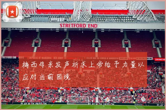 梅西母亲发声祈求上帝给予力量以应对当前困境