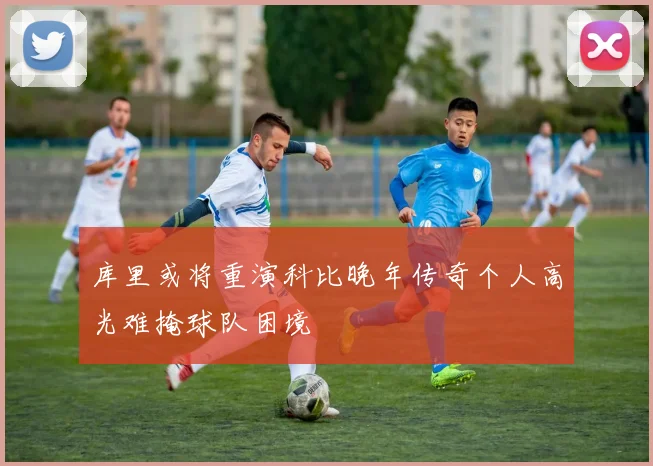 库里或将重演科比晚年传奇个人高光难掩球队困境