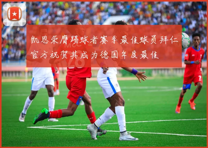 凯恩荣膺踢球者赛季最佳球员拜仁官方祝贺其成为德国年度最佳